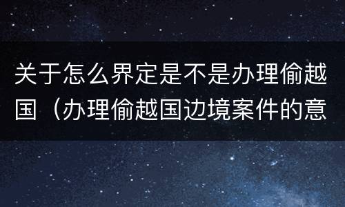 关于怎么界定是不是办理偷越国（办理偷越国边境案件的意见）
