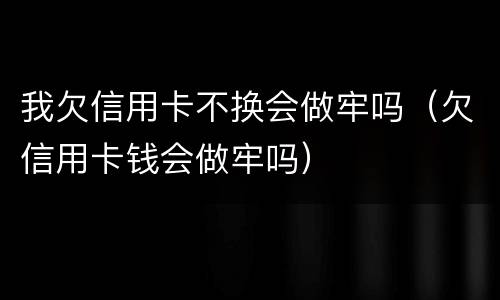 我欠信用卡不换会做牢吗（欠信用卡钱会做牢吗）