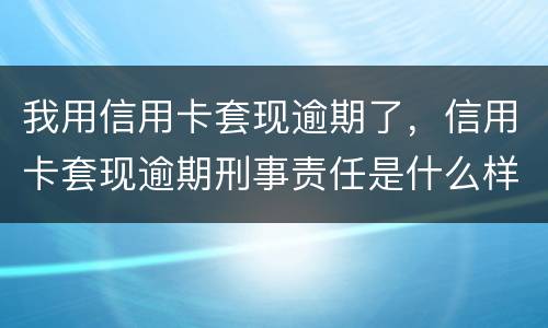我用信用卡套现逾期了，信用卡套现逾期刑事责任是什么样的