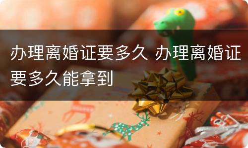 办理离婚证要多久 办理离婚证要多久能拿到