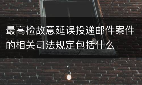 最高检故意延误投递邮件案件的相关司法规定包括什么