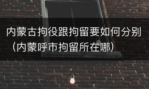 内蒙古拘役跟拘留要如何分别（内蒙呼市拘留所在哪）
