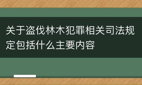 关于盗伐林木犯罪相关司法规定包括什么主要内容