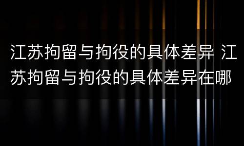 江苏拘留与拘役的具体差异 江苏拘留与拘役的具体差异在哪