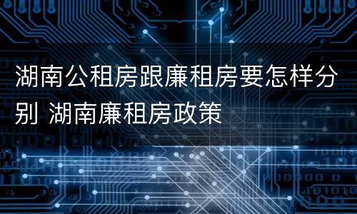 湖南公租房跟廉租房要怎样分别 湖南廉租房政策