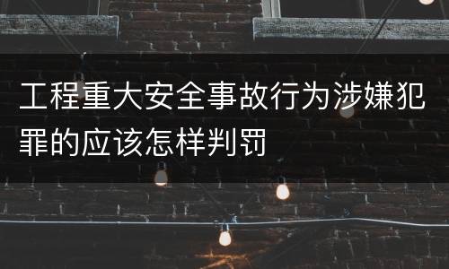 工程重大安全事故行为涉嫌犯罪的应该怎样判罚