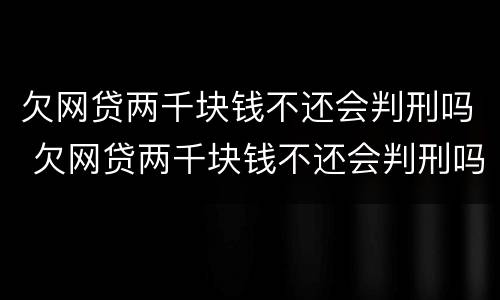 欠网贷两千块钱不还会判刑吗 欠网贷两千块钱不还会判刑吗