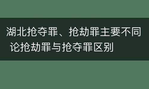 湖北抢夺罪、抢劫罪主要不同 论抢劫罪与抢夺罪区别