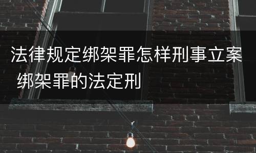 法律规定绑架罪怎样刑事立案 绑架罪的法定刑