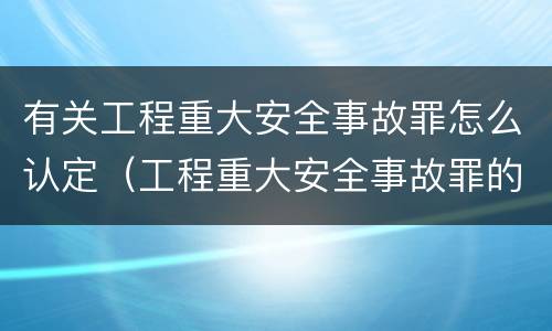 有关工程重大安全事故罪怎么认定（工程重大安全事故罪的立案标准）
