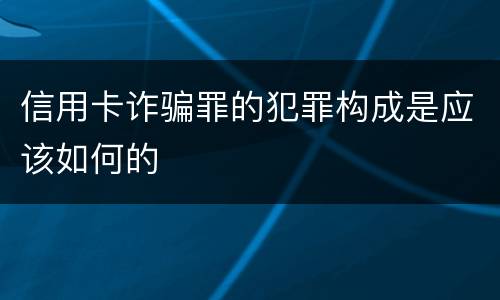 信用卡诈骗罪的犯罪构成是应该如何的