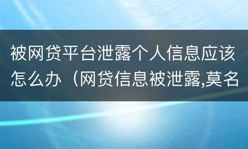 被网贷平台泄露个人信息应该怎么办（网贷信息被泄露,莫名网贷了）