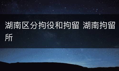 湖南区分拘役和拘留 湖南拘留所