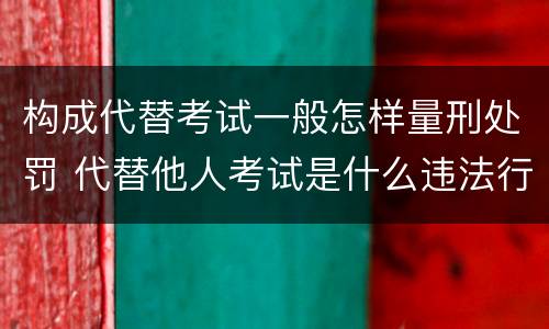 构成代替考试一般怎样量刑处罚 代替他人考试是什么违法行为