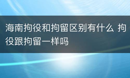 海南拘役和拘留区别有什么 拘役跟拘留一样吗