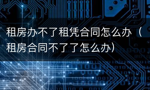 租房办不了租凭合同怎么办（租房合同不了了怎么办）