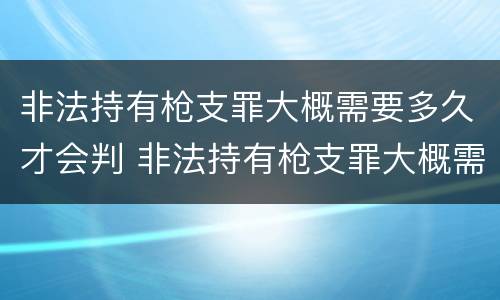 非法持有枪支罪大概需要多久才会判 非法持有枪支罪大概需要多久才会判刑