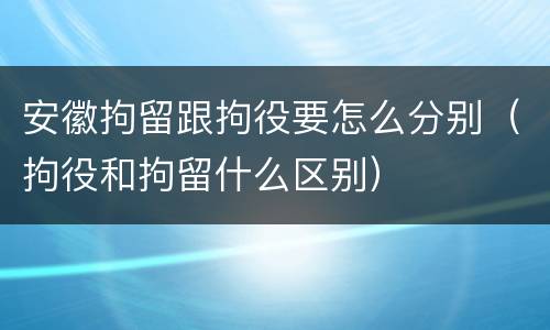 安徽拘留跟拘役要怎么分别（拘役和拘留什么区别）