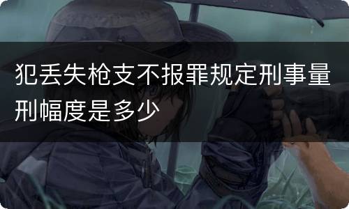 犯丢失枪支不报罪规定刑事量刑幅度是多少