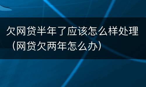 欠网贷半年了应该怎么样处理（网贷欠两年怎么办）