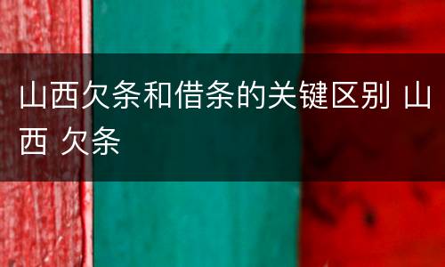 山西欠条和借条的关键区别 山西 欠条