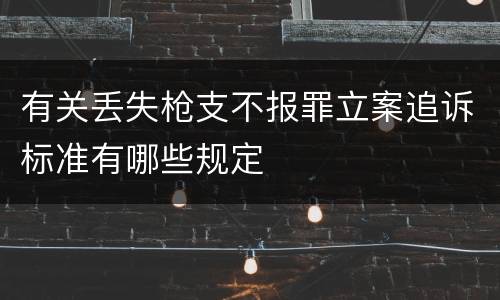 有关丢失枪支不报罪立案追诉标准有哪些规定