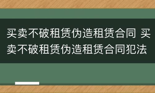 买卖不破租赁伪造租赁合同 买卖不破租赁伪造租赁合同犯法吗