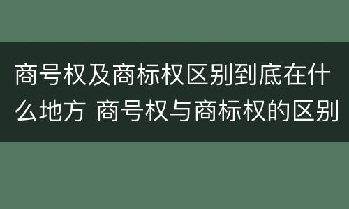 商号权及商标权区别到底在什么地方 商号权与商标权的区别