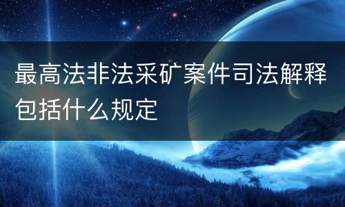 最高法非法采矿案件司法解释包括什么规定