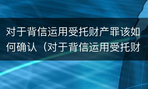 对于背信运用受托财产罪该如何确认（对于背信运用受托财产罪该如何确认案件）