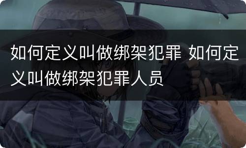 如何定义叫做绑架犯罪 如何定义叫做绑架犯罪人员