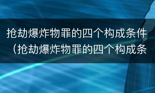 抢劫爆炸物罪的四个构成条件（抢劫爆炸物罪的四个构成条件是）