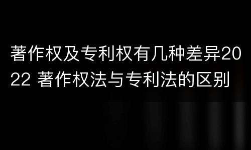 著作权及专利权有几种差异2022 著作权法与专利法的区别