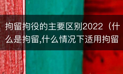 拘留拘役的主要区别2022（什么是拘留,什么情况下适用拘留）