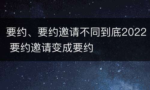 要约、要约邀请不同到底2022 要约邀请变成要约