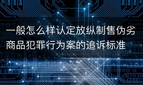 一般怎么样认定放纵制售伪劣商品犯罪行为案的追诉标准