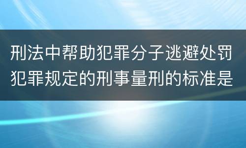 刑法中帮助犯罪分子逃避处罚犯罪规定的刑事量刑的标准是什么