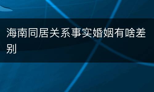 海南同居关系事实婚姻有啥差别