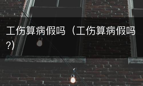 工伤算病假吗（工伤算病假吗?）
