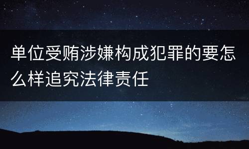 单位受贿涉嫌构成犯罪的要怎么样追究法律责任