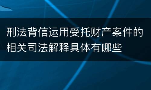 刑法背信运用受托财产案件的相关司法解释具体有哪些