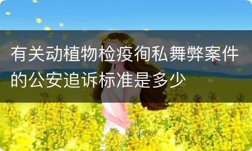 有关动植物检疫徇私舞弊案件的公安追诉标准是多少