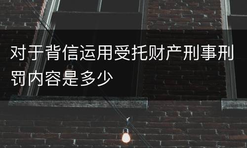 对于背信运用受托财产刑事刑罚内容是多少
