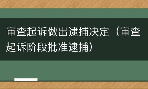 审查起诉做出逮捕决定（审查起诉阶段批准逮捕）