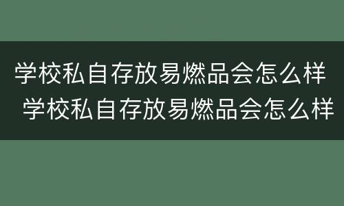 学校私自存放易燃品会怎么样 学校私自存放易燃品会怎么样处罚