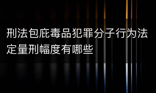 刑法包庇毒品犯罪分子行为法定量刑幅度有哪些