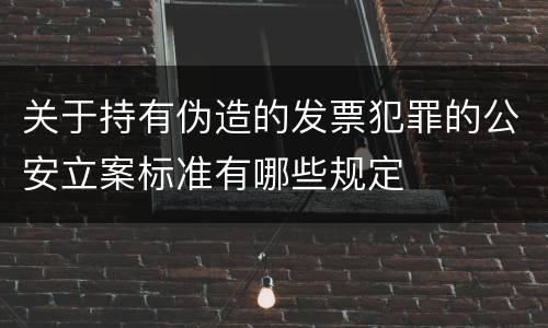 关于持有伪造的发票犯罪的公安立案标准有哪些规定