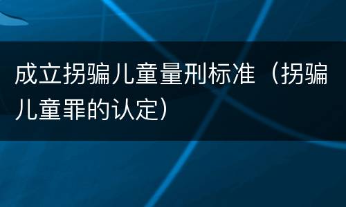 成立拐骗儿童量刑标准（拐骗儿童罪的认定）