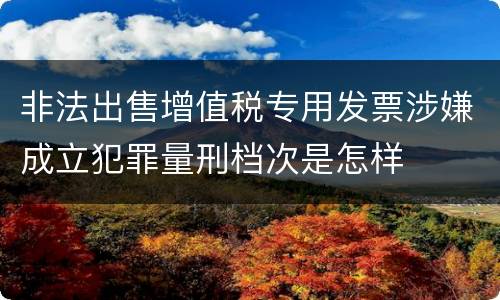 非法出售增值税专用发票涉嫌成立犯罪量刑档次是怎样