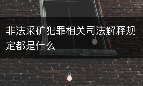 非法采矿犯罪相关司法解释规定都是什么